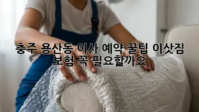 충주 용산동 이사 예약 꿀팁: 이삿짐 보험, 꼭 필요할까요?
